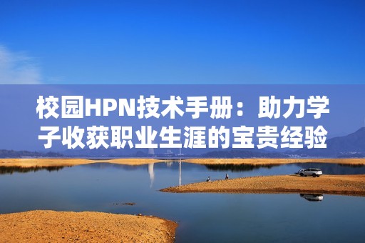 校园HPN技术手册：助力学子收获职业生涯的宝贵经验