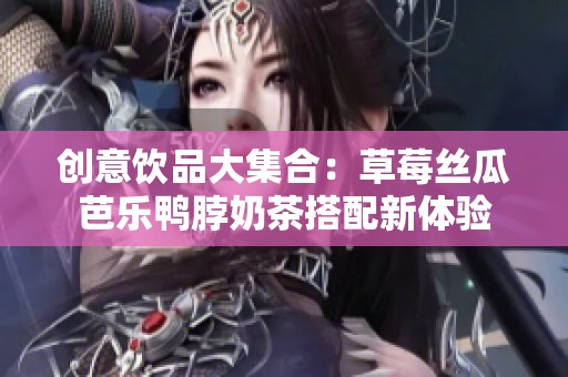 创意饮品大集合：草莓丝瓜芭乐鸭脖奶茶搭配新体验