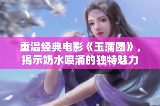 重温经典电影《玉蒲团》，揭示奶水喷涌的独特魅力