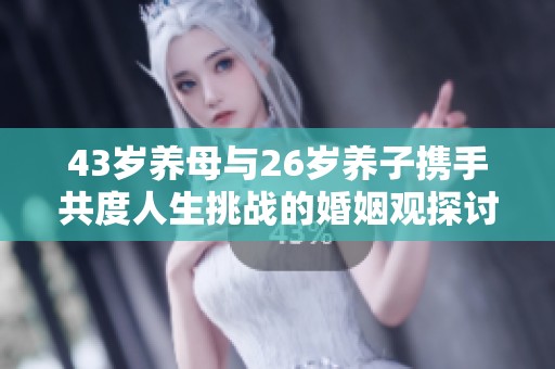 43岁养母与26岁养子携手共度人生挑战的婚姻观探讨