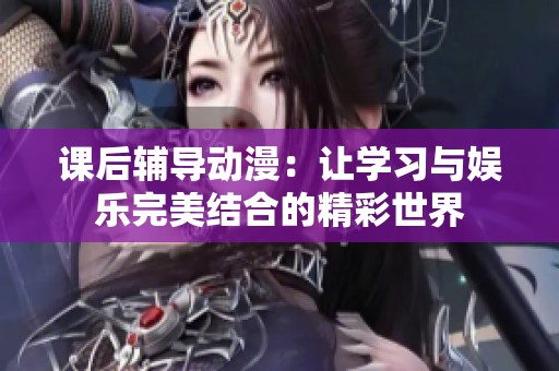 课后辅导动漫：让学习与娱乐完美结合的精彩世界