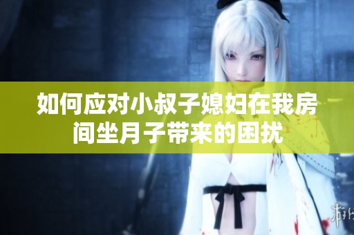 如何应对小叔子媳妇在我房间坐月子带来的困扰