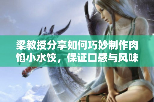 梁教授分享如何巧妙制作肉馅小水饺，保证口感与风味