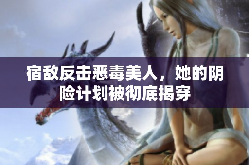 宿敌反击恶毒美人，她的阴险计划被彻底揭穿