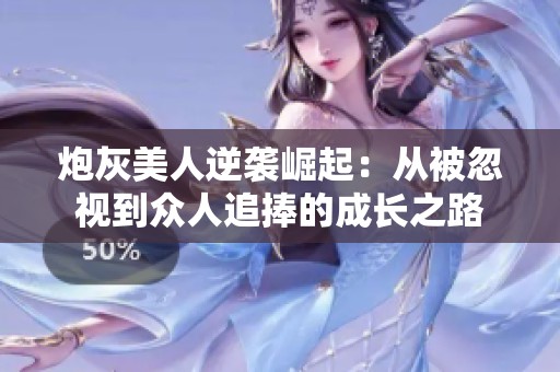 炮灰美人逆袭崛起：从被忽视到众人追捧的成长之路