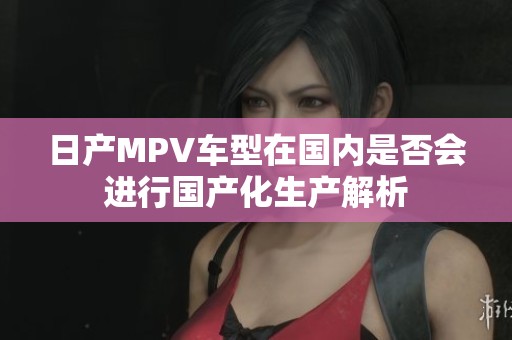日产MPV车型在国内是否会进行国产化生产解析