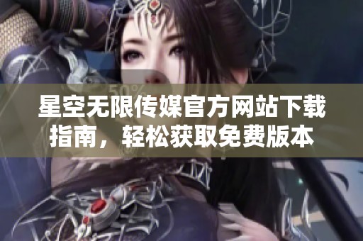 星空无限传媒官方网站下载指南，轻松获取免费版本