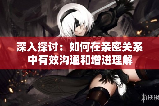 深入探讨：如何在亲密关系中有效沟通和增进理解