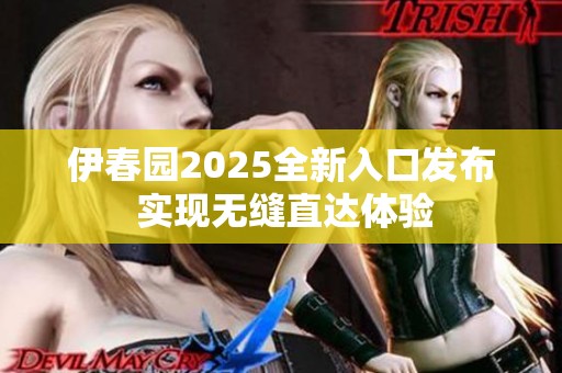 伊春园2025全新入口发布 实现无缝直达体验