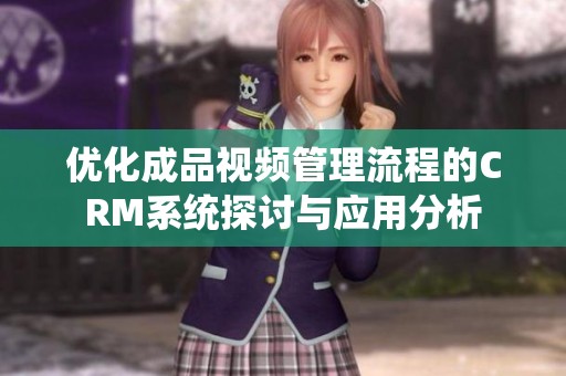 优化成品视频管理流程的CRM系统探讨与应用分析
