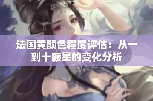 法国黄颜色程度评估：从一到十颗星的变化分析