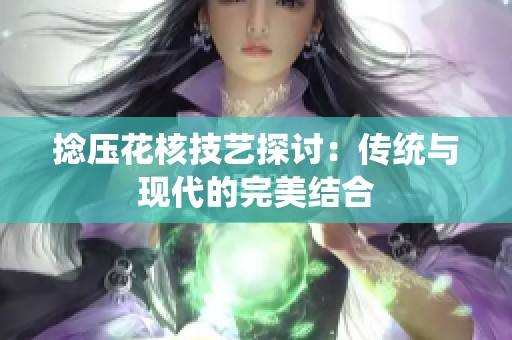 捻压花核技艺探讨：传统与现代的完美结合