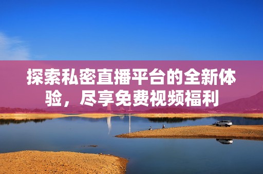 探索私密直播平台的全新体验，尽享免费视频福利