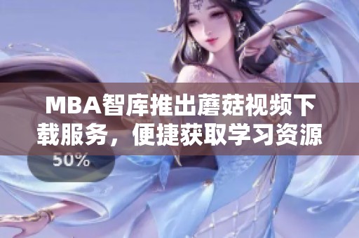 MBA智库推出蘑菇视频下载服务，便捷获取学习资源