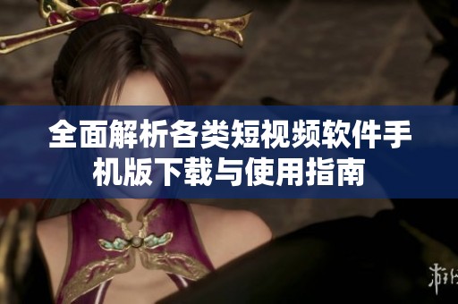 全面解析各类短视频软件手机版下载与使用指南