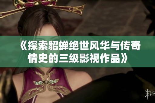 《探索貂蝉绝世风华与传奇情史的三级影视作品》