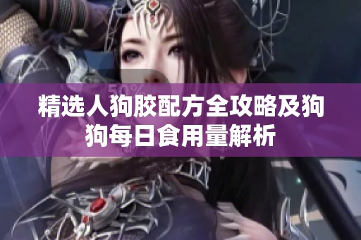 精选人狗胶配方全攻略及狗狗每日食用量解析