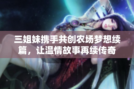 三姐妹携手共创农场梦想续篇，让温情故事再续传奇
