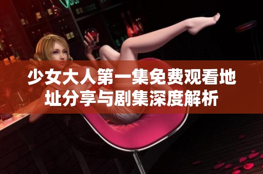 少女大人第一集免费观看地址分享与剧集深度解析