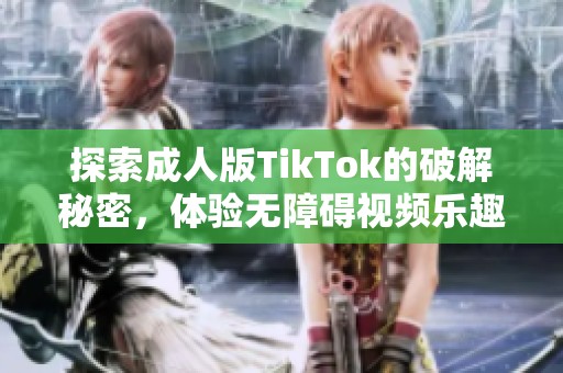 探索成人版TikTok的破解秘密，体验无障碍视频乐趣