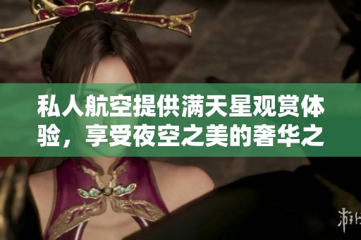 私人航空提供满天星观赏体验，享受夜空之美的奢华之旅