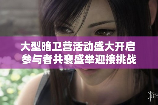 大型暗卫营活动盛大开启 参与者共襄盛举迎接挑战