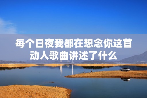 每个日夜我都在想念你这首动人歌曲讲述了什么