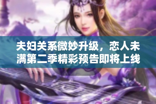 夫妇关系微妙升级，恋人未满第二季精彩预告即将上线