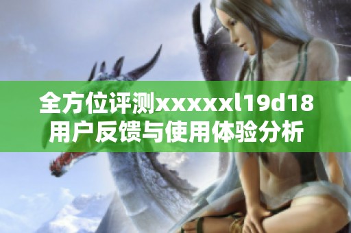 全方位评测xxxxxl19d18用户反馈与使用体验分析