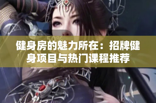 健身房的魅力所在：招牌健身项目与热门课程推荐