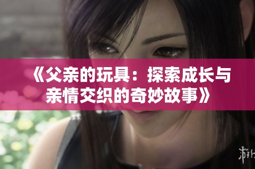 《父亲的玩具：探索成长与亲情交织的奇妙故事》
