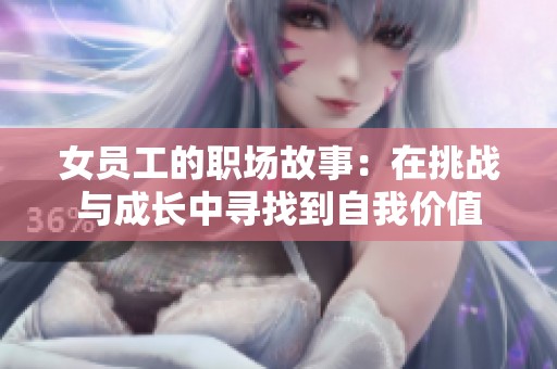 女员工的职场故事：在挑战与成长中寻找到自我价值