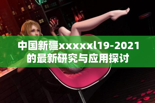 中国新疆xxxxxl19-2021的最新研究与应用探讨