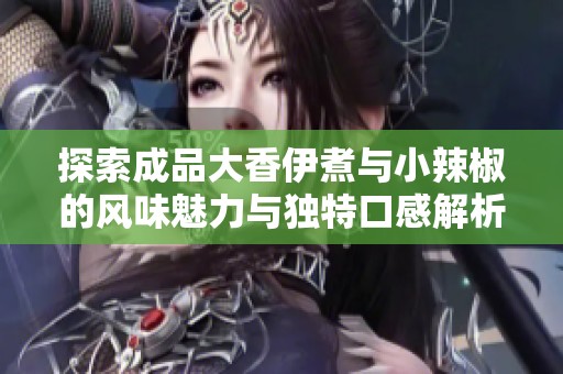 探索成品大香伊煮与小辣椒的风味魅力与独特口感解析