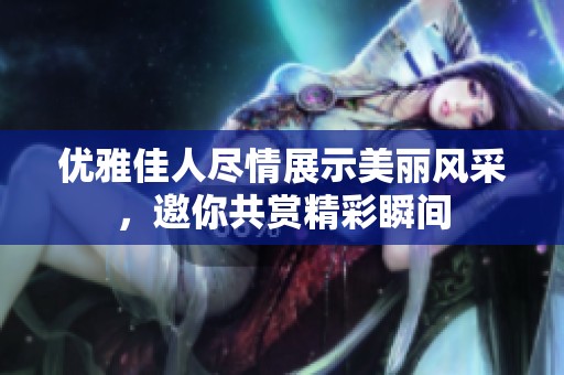 优雅佳人尽情展示美丽风采，邀你共赏精彩瞬间