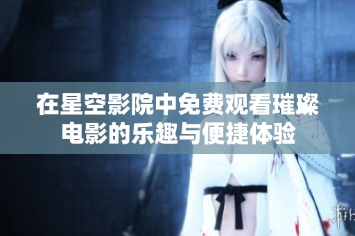 在星空影院中免费观看璀璨电影的乐趣与便捷体验
