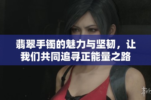 翡翠手镯的魅力与坚韧，让我们共同追寻正能量之路