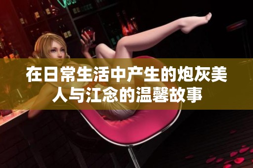 在日常生活中产生的炮灰美人与江念的温馨故事