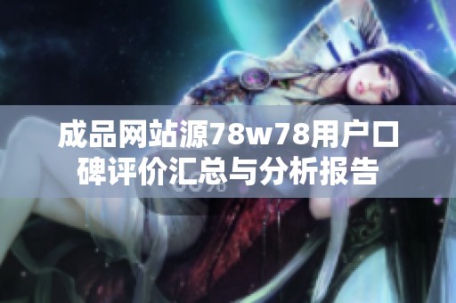 成品网站源78w78用户口碑评价汇总与分析报告