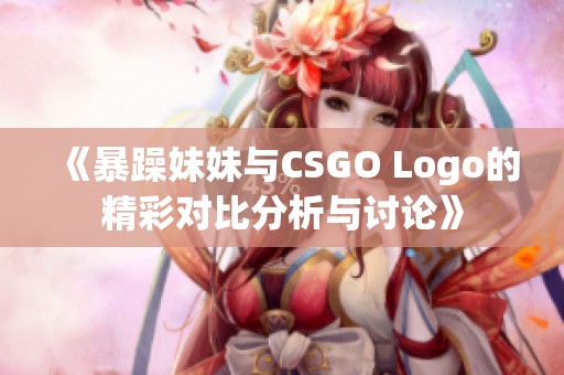 《暴躁妹妹与CSGO Logo的精彩对比分析与讨论》