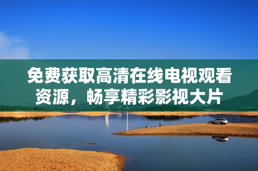 免费获取高清在线电视观看资源，畅享精彩影视大片