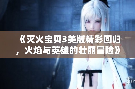《灭火宝贝3美版精彩回归，火焰与英雄的壮丽冒险》