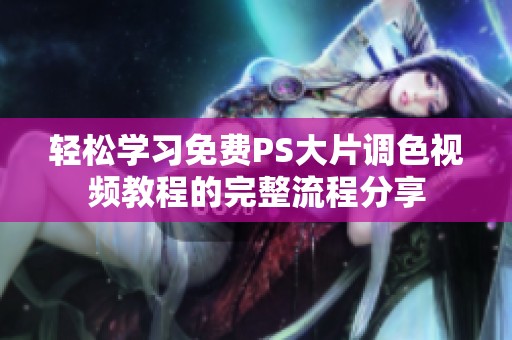 轻松学习免费PS大片调色视频教程的完整流程分享