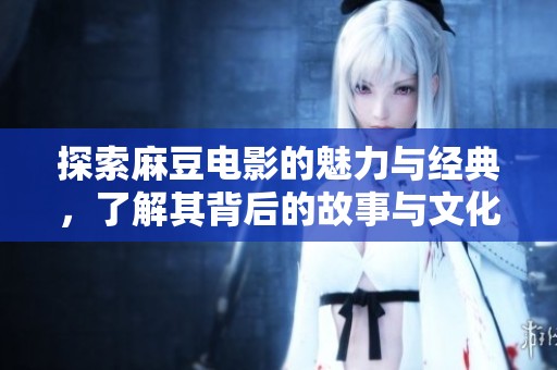 探索麻豆电影的魅力与经典，了解其背后的故事与文化影响