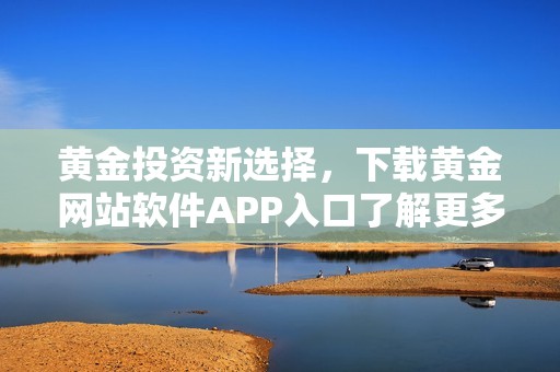 黄金投资新选择，下载黄金网站软件APP入口了解更多