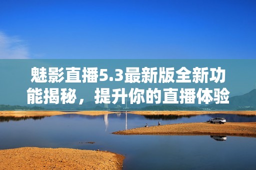 魅影直播5.3最新版全新功能揭秘，提升你的直播体验！