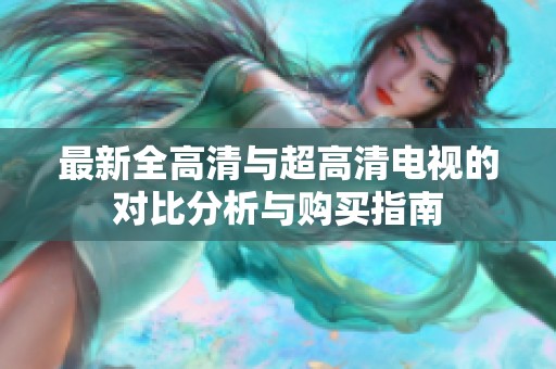 最新全高清与超高清电视的对比分析与购买指南