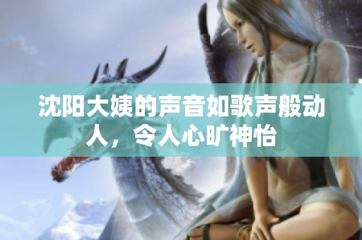 沈阳大姨的声音如歌声般动人，令人心旷神怡