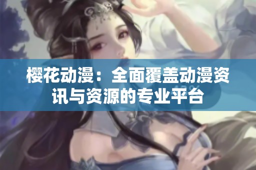 樱花动漫：全面覆盖动漫资讯与资源的专业平台