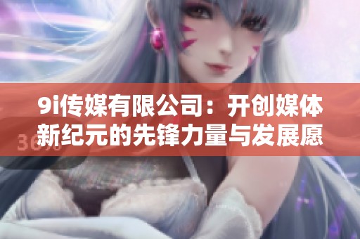 9i传媒有限公司：开创媒体新纪元的先锋力量与发展愿景